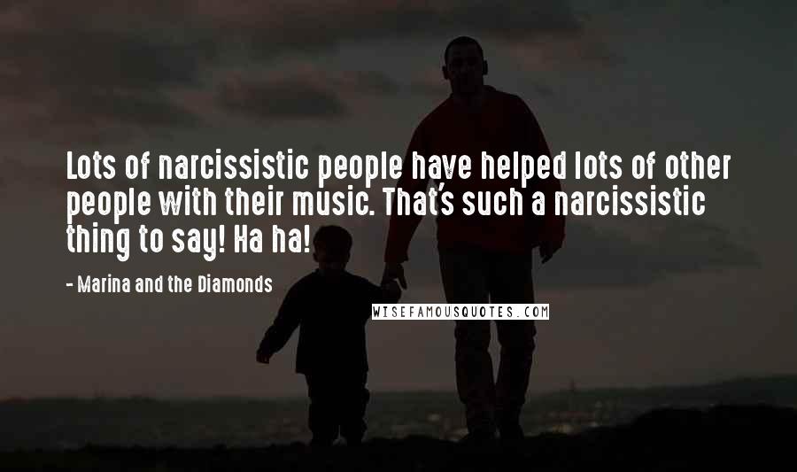 Marina And The Diamonds Quotes: Lots of narcissistic people have helped lots of other people with their music. That's such a narcissistic thing to say! Ha ha!