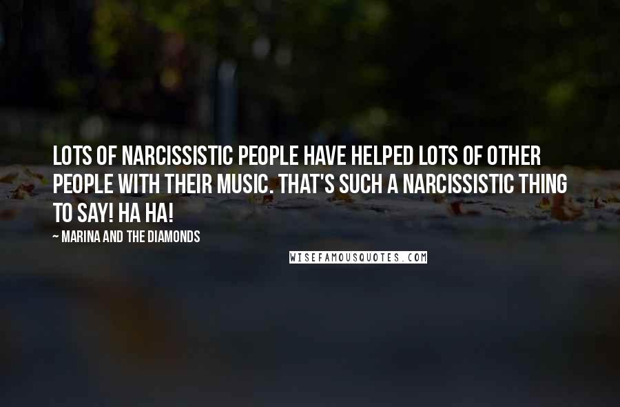 Marina And The Diamonds Quotes: Lots of narcissistic people have helped lots of other people with their music. That's such a narcissistic thing to say! Ha ha!