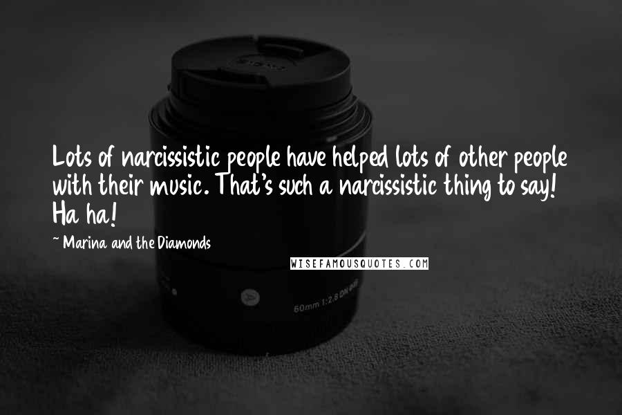 Marina And The Diamonds Quotes: Lots of narcissistic people have helped lots of other people with their music. That's such a narcissistic thing to say! Ha ha!