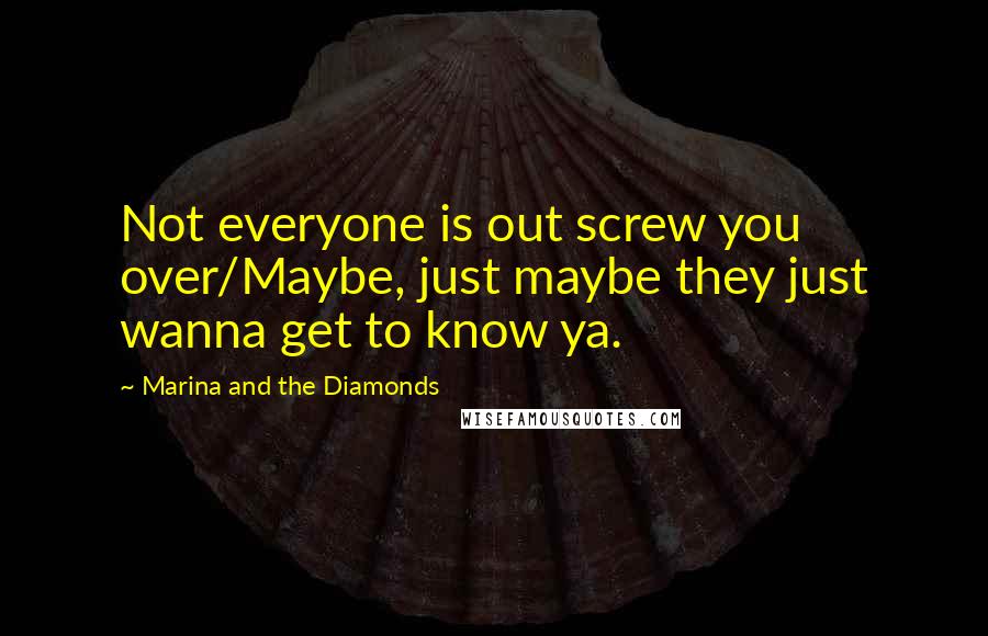 Marina And The Diamonds Quotes: Not everyone is out screw you over/Maybe, just maybe they just wanna get to know ya.