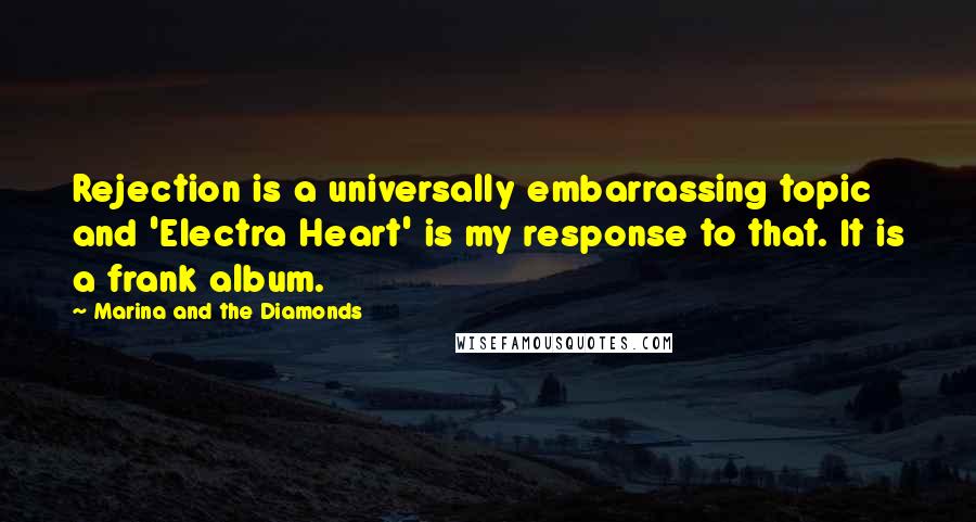 Marina And The Diamonds Quotes: Rejection is a universally embarrassing topic and 'Electra Heart' is my response to that. It is a frank album.