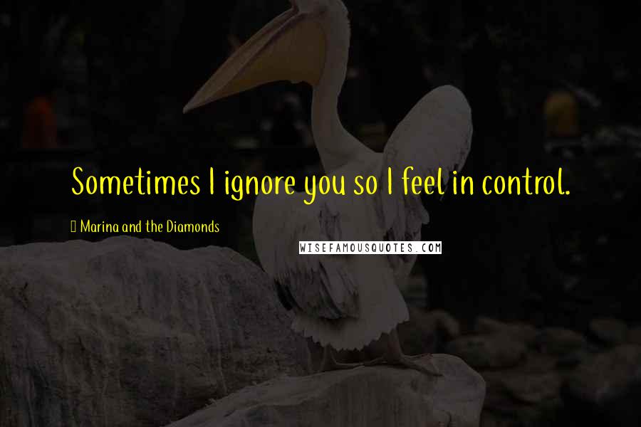 Marina And The Diamonds Quotes: Sometimes I ignore you so I feel in control.