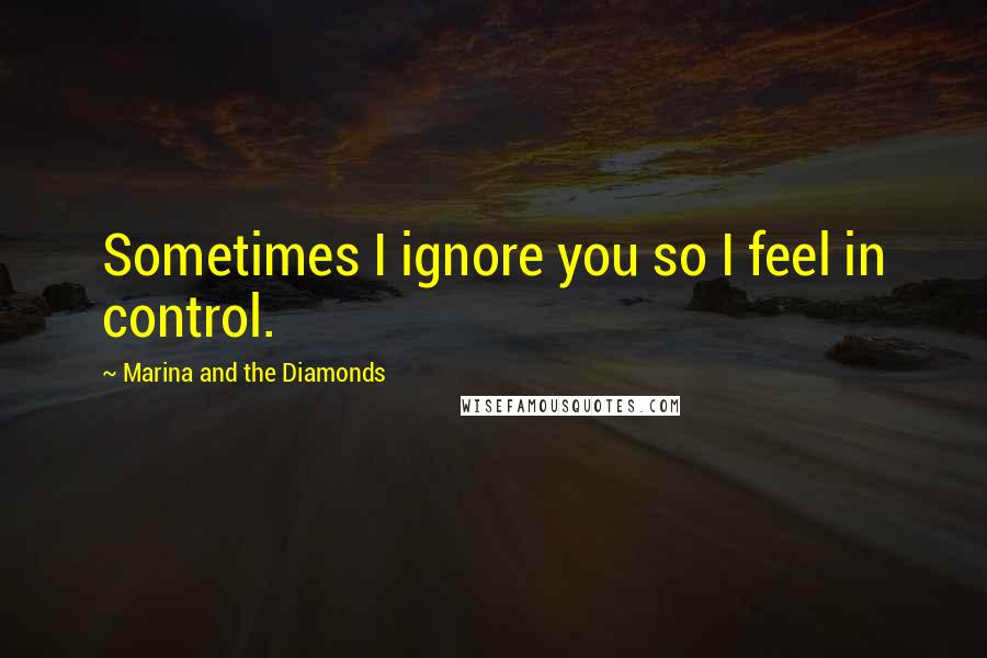 Marina And The Diamonds Quotes: Sometimes I ignore you so I feel in control.