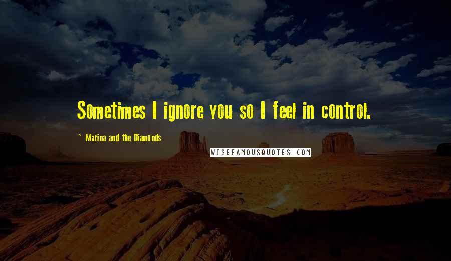 Marina And The Diamonds Quotes: Sometimes I ignore you so I feel in control.