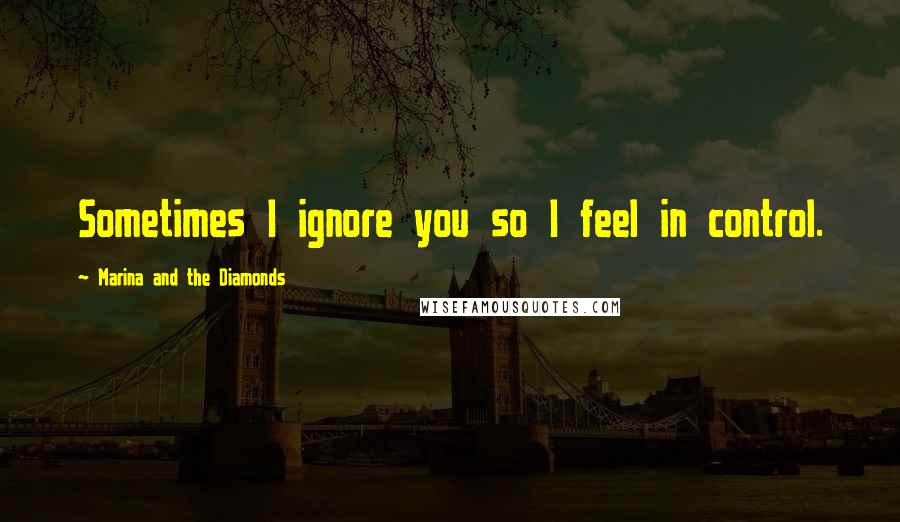 Marina And The Diamonds Quotes: Sometimes I ignore you so I feel in control.