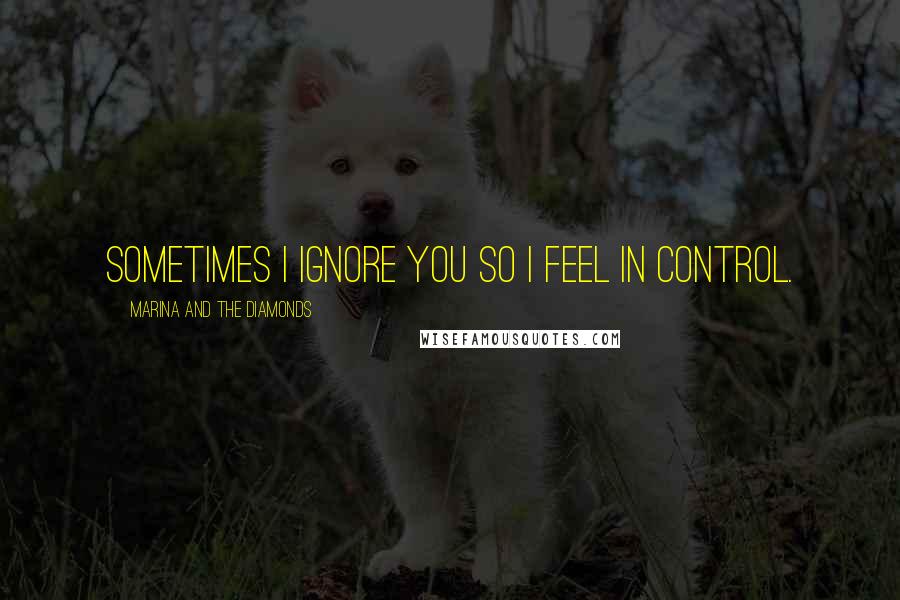 Marina And The Diamonds Quotes: Sometimes I ignore you so I feel in control.