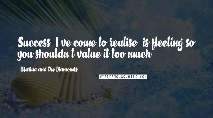 Marina And The Diamonds Quotes: Success, I've come to realise, is fleeting so you shouldn't value it too much.