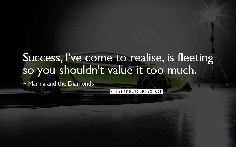 Marina And The Diamonds Quotes: Success, I've come to realise, is fleeting so you shouldn't value it too much.