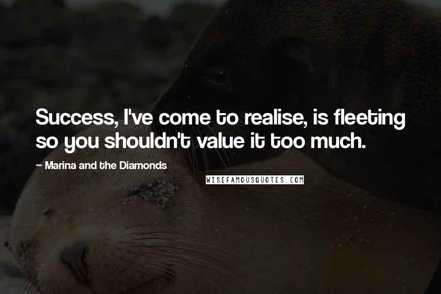 Marina And The Diamonds Quotes: Success, I've come to realise, is fleeting so you shouldn't value it too much.