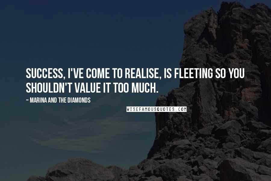 Marina And The Diamonds Quotes: Success, I've come to realise, is fleeting so you shouldn't value it too much.