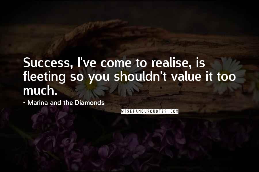 Marina And The Diamonds Quotes: Success, I've come to realise, is fleeting so you shouldn't value it too much.