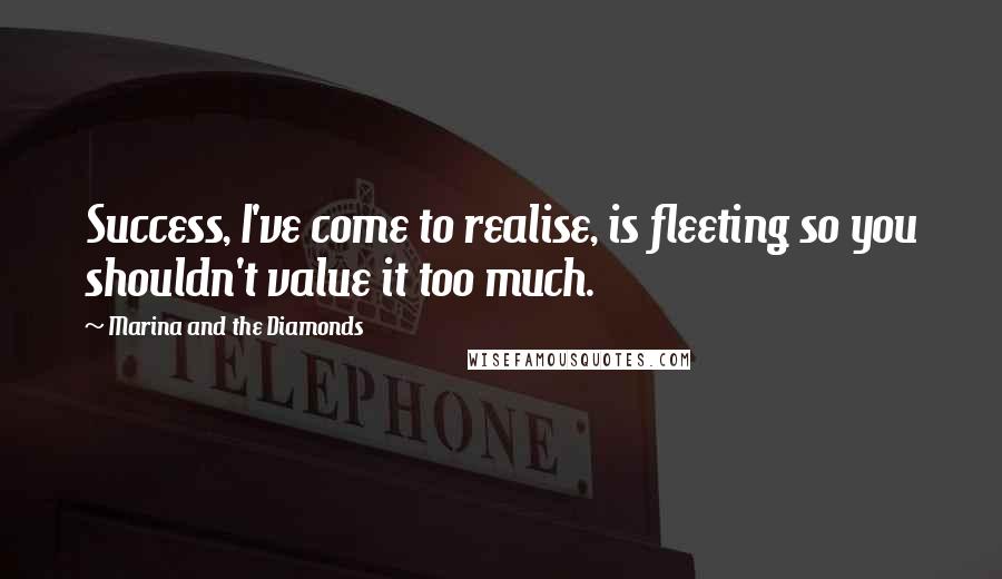 Marina And The Diamonds Quotes: Success, I've come to realise, is fleeting so you shouldn't value it too much.