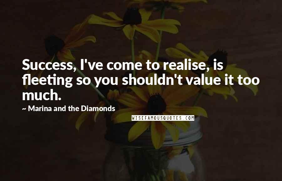 Marina And The Diamonds Quotes: Success, I've come to realise, is fleeting so you shouldn't value it too much.