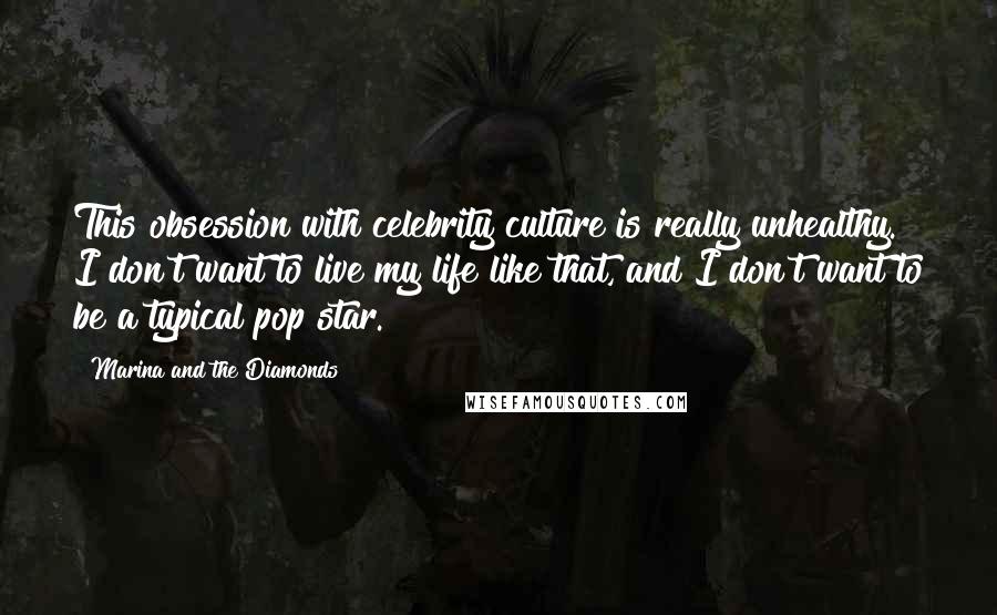 Marina And The Diamonds Quotes: This obsession with celebrity culture is really unhealthy. I don't want to live my life like that, and I don't want to be a typical pop star.