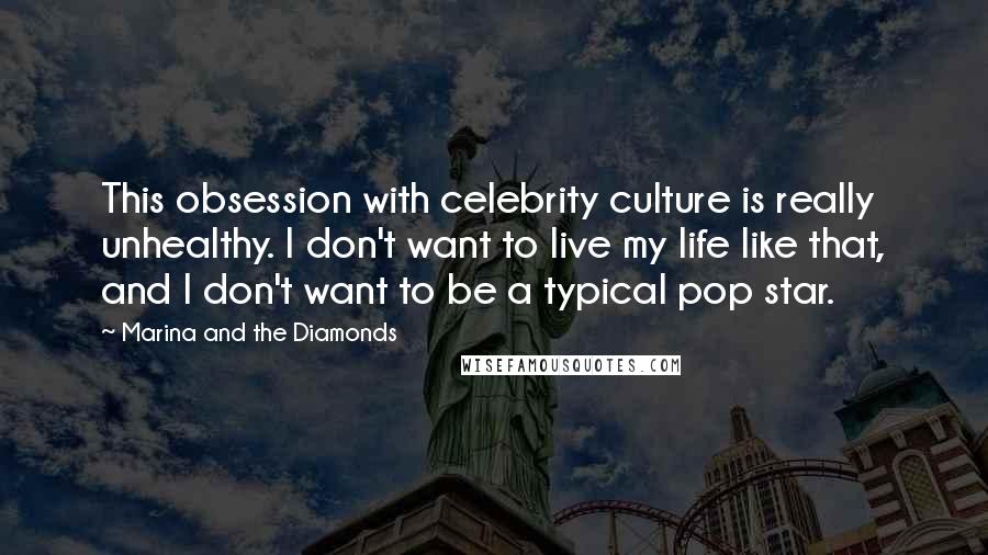 Marina And The Diamonds Quotes: This obsession with celebrity culture is really unhealthy. I don't want to live my life like that, and I don't want to be a typical pop star.