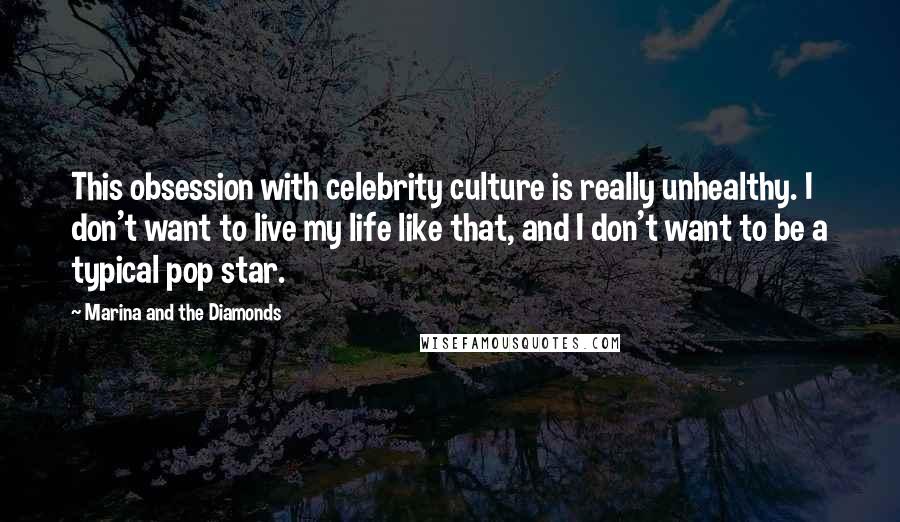 Marina And The Diamonds Quotes: This obsession with celebrity culture is really unhealthy. I don't want to live my life like that, and I don't want to be a typical pop star.