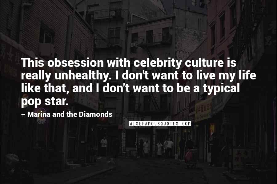 Marina And The Diamonds Quotes: This obsession with celebrity culture is really unhealthy. I don't want to live my life like that, and I don't want to be a typical pop star.