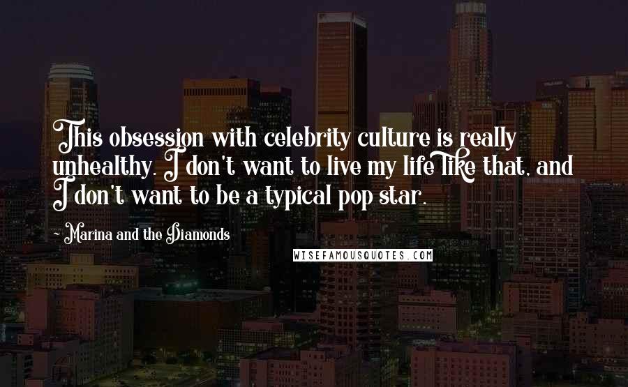 Marina And The Diamonds Quotes: This obsession with celebrity culture is really unhealthy. I don't want to live my life like that, and I don't want to be a typical pop star.