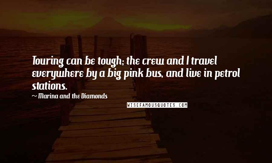 Marina And The Diamonds Quotes: Touring can be tough; the crew and I travel everywhere by a big pink bus, and live in petrol stations.