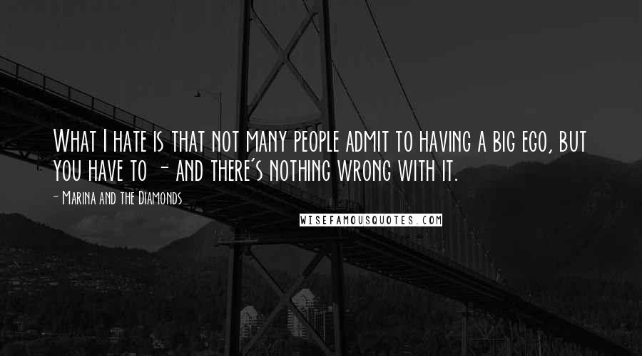 Marina And The Diamonds Quotes: What I hate is that not many people admit to having a big ego, but you have to - and there's nothing wrong with it.