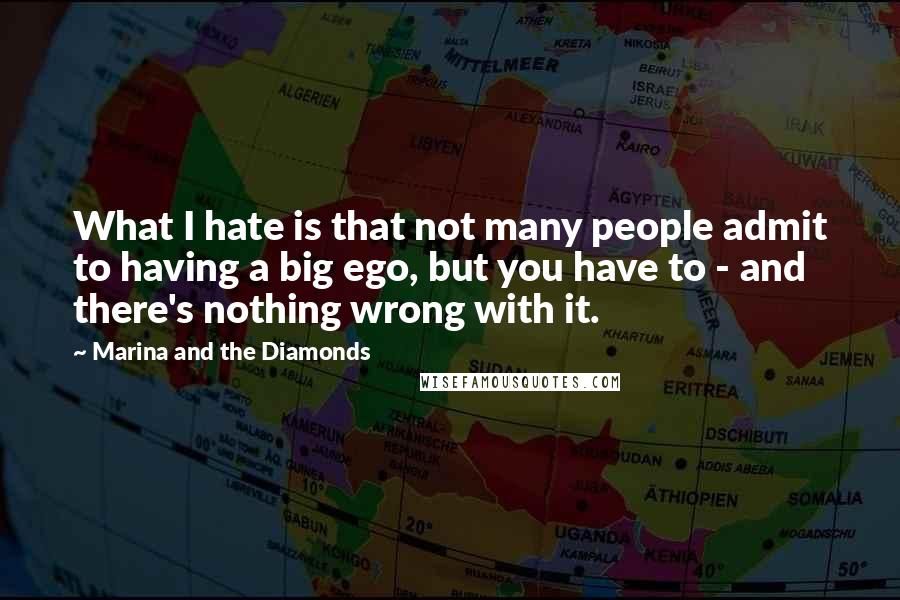 Marina And The Diamonds Quotes: What I hate is that not many people admit to having a big ego, but you have to - and there's nothing wrong with it.