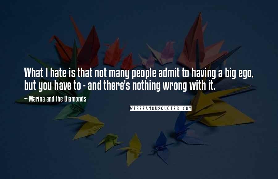 Marina And The Diamonds Quotes: What I hate is that not many people admit to having a big ego, but you have to - and there's nothing wrong with it.