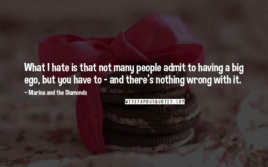 Marina And The Diamonds Quotes: What I hate is that not many people admit to having a big ego, but you have to - and there's nothing wrong with it.