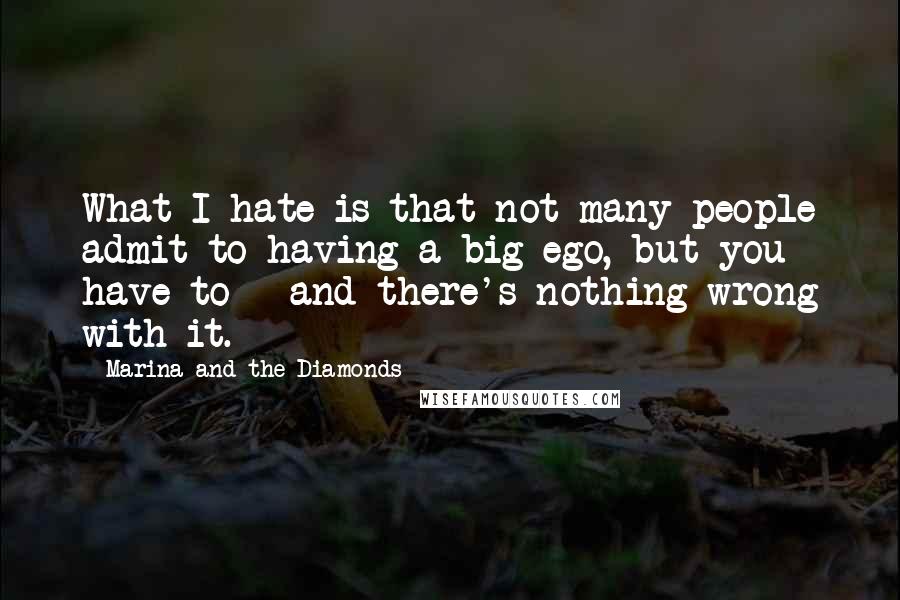 Marina And The Diamonds Quotes: What I hate is that not many people admit to having a big ego, but you have to - and there's nothing wrong with it.