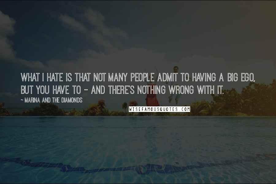 Marina And The Diamonds Quotes: What I hate is that not many people admit to having a big ego, but you have to - and there's nothing wrong with it.