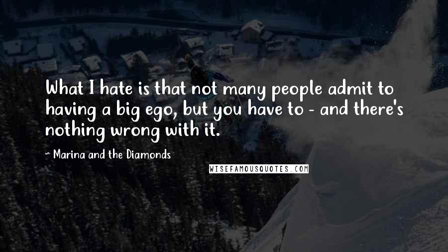 Marina And The Diamonds Quotes: What I hate is that not many people admit to having a big ego, but you have to - and there's nothing wrong with it.