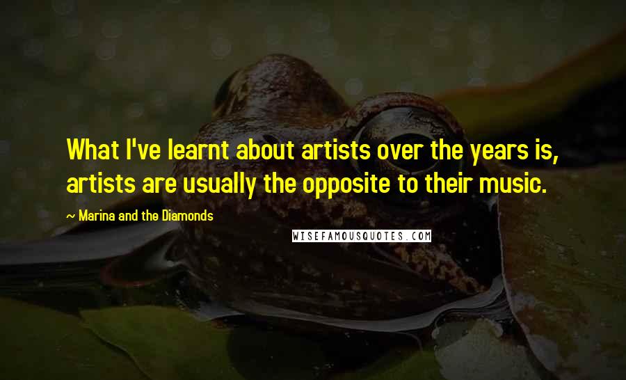 Marina And The Diamonds Quotes: What I've learnt about artists over the years is, artists are usually the opposite to their music.