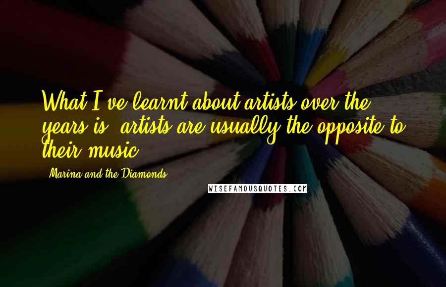 Marina And The Diamonds Quotes: What I've learnt about artists over the years is, artists are usually the opposite to their music.