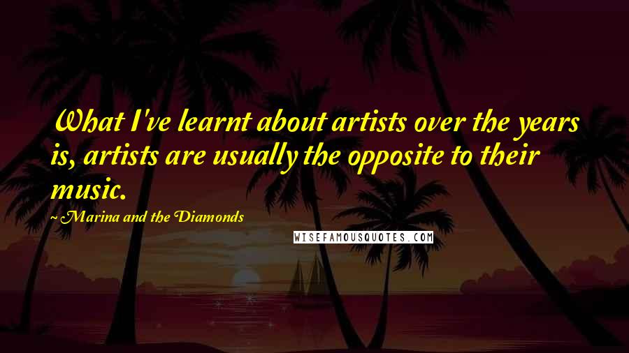 Marina And The Diamonds Quotes: What I've learnt about artists over the years is, artists are usually the opposite to their music.