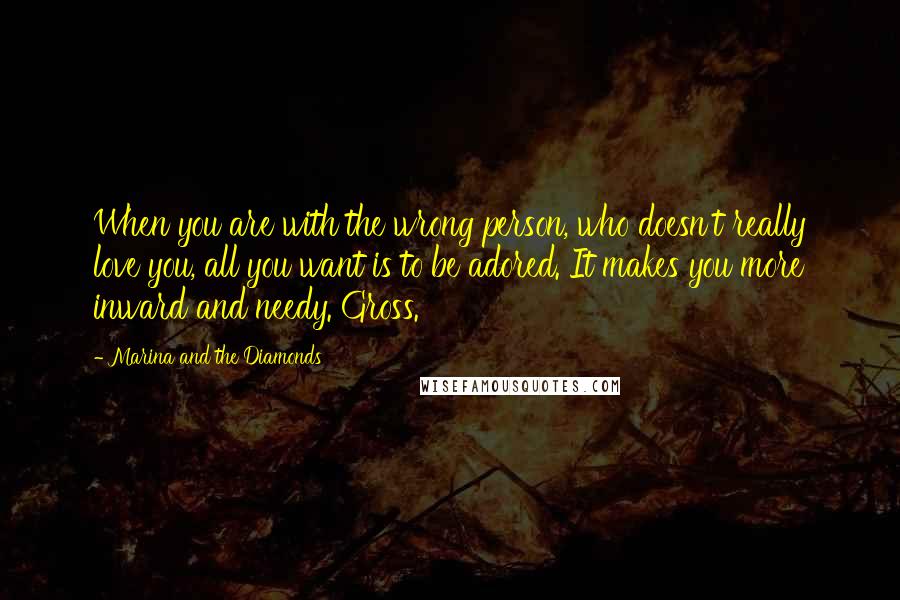 Marina And The Diamonds Quotes: When you are with the wrong person, who doesn't really love you, all you want is to be adored. It makes you more inward and needy. Gross.