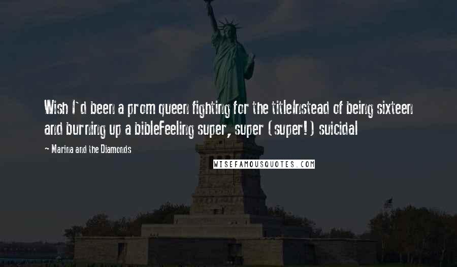 Marina And The Diamonds Quotes: Wish I'd been a prom queen fighting for the titleInstead of being sixteen and burning up a bibleFeeling super, super (super!) suicidal