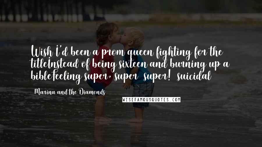 Marina And The Diamonds Quotes: Wish I'd been a prom queen fighting for the titleInstead of being sixteen and burning up a bibleFeeling super, super (super!) suicidal