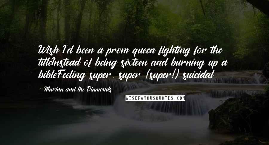 Marina And The Diamonds Quotes: Wish I'd been a prom queen fighting for the titleInstead of being sixteen and burning up a bibleFeeling super, super (super!) suicidal