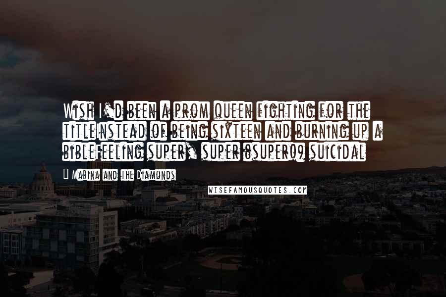 Marina And The Diamonds Quotes: Wish I'd been a prom queen fighting for the titleInstead of being sixteen and burning up a bibleFeeling super, super (super!) suicidal