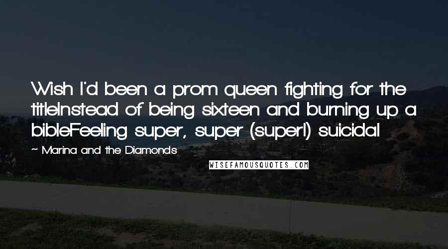 Marina And The Diamonds Quotes: Wish I'd been a prom queen fighting for the titleInstead of being sixteen and burning up a bibleFeeling super, super (super!) suicidal