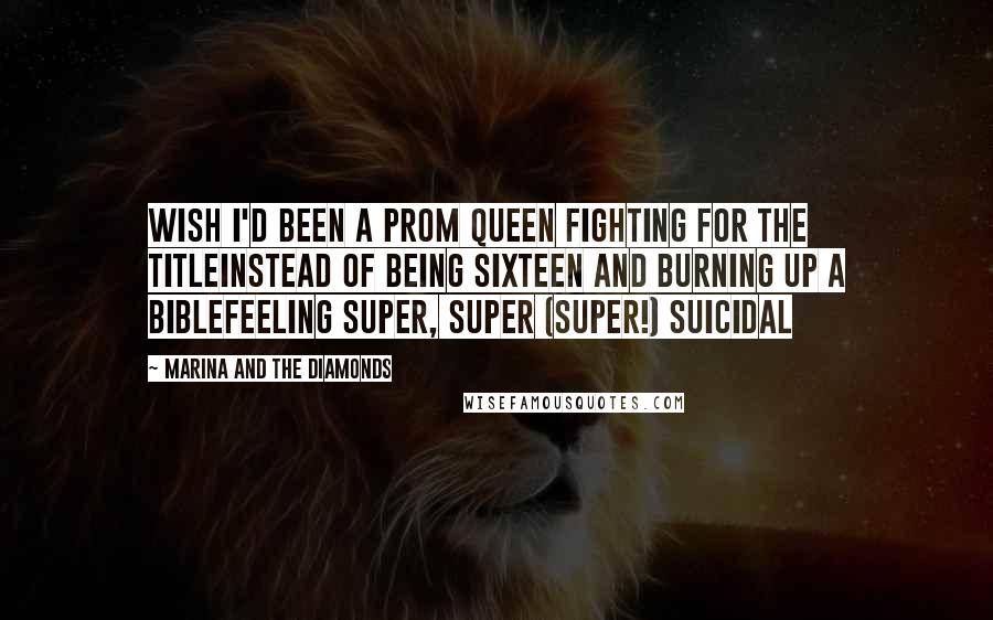 Marina And The Diamonds Quotes: Wish I'd been a prom queen fighting for the titleInstead of being sixteen and burning up a bibleFeeling super, super (super!) suicidal