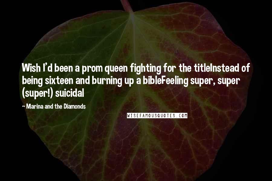 Marina And The Diamonds Quotes: Wish I'd been a prom queen fighting for the titleInstead of being sixteen and burning up a bibleFeeling super, super (super!) suicidal