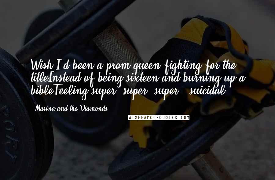 Marina And The Diamonds Quotes: Wish I'd been a prom queen fighting for the titleInstead of being sixteen and burning up a bibleFeeling super, super (super!) suicidal