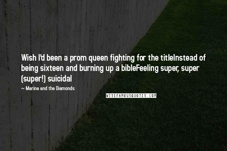Marina And The Diamonds Quotes: Wish I'd been a prom queen fighting for the titleInstead of being sixteen and burning up a bibleFeeling super, super (super!) suicidal