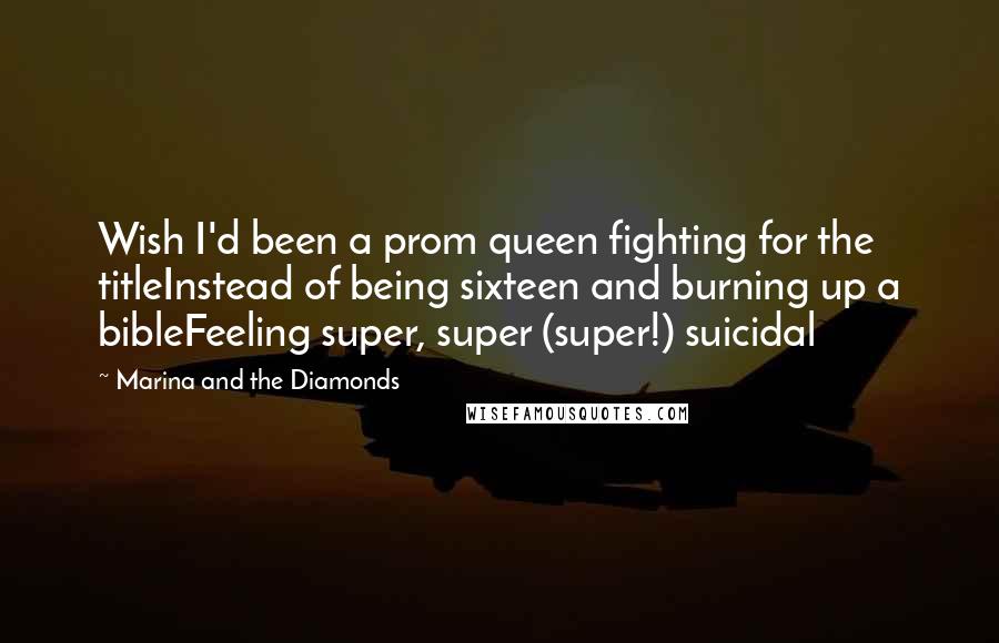 Marina And The Diamonds Quotes: Wish I'd been a prom queen fighting for the titleInstead of being sixteen and burning up a bibleFeeling super, super (super!) suicidal