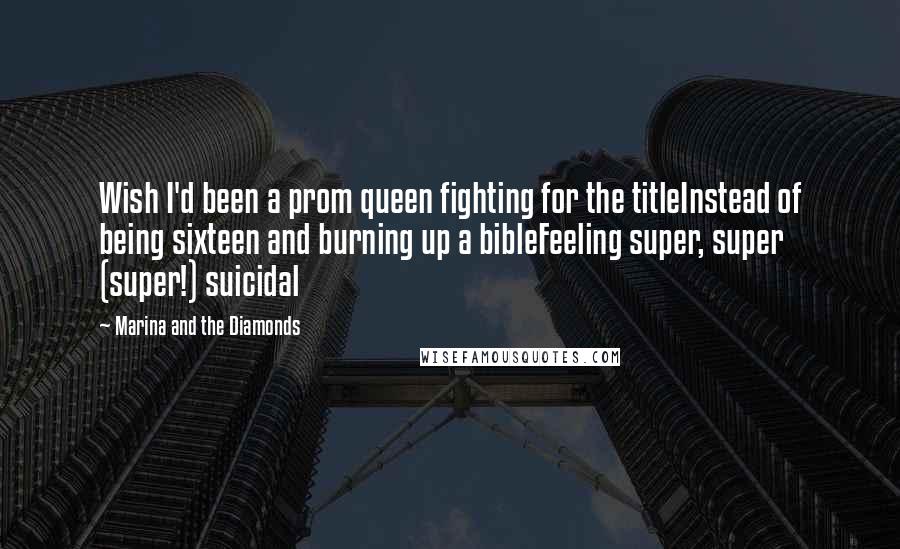 Marina And The Diamonds Quotes: Wish I'd been a prom queen fighting for the titleInstead of being sixteen and burning up a bibleFeeling super, super (super!) suicidal