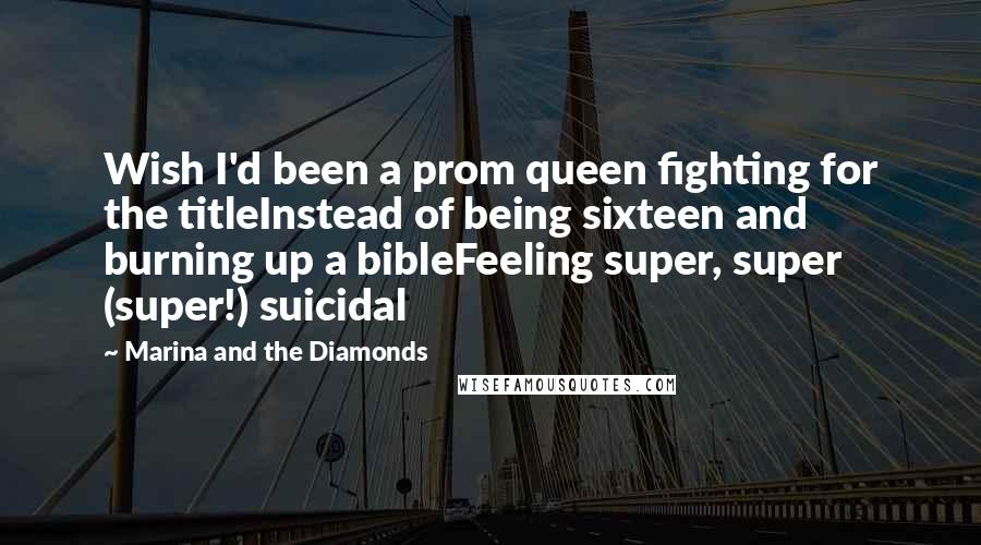 Marina And The Diamonds Quotes: Wish I'd been a prom queen fighting for the titleInstead of being sixteen and burning up a bibleFeeling super, super (super!) suicidal