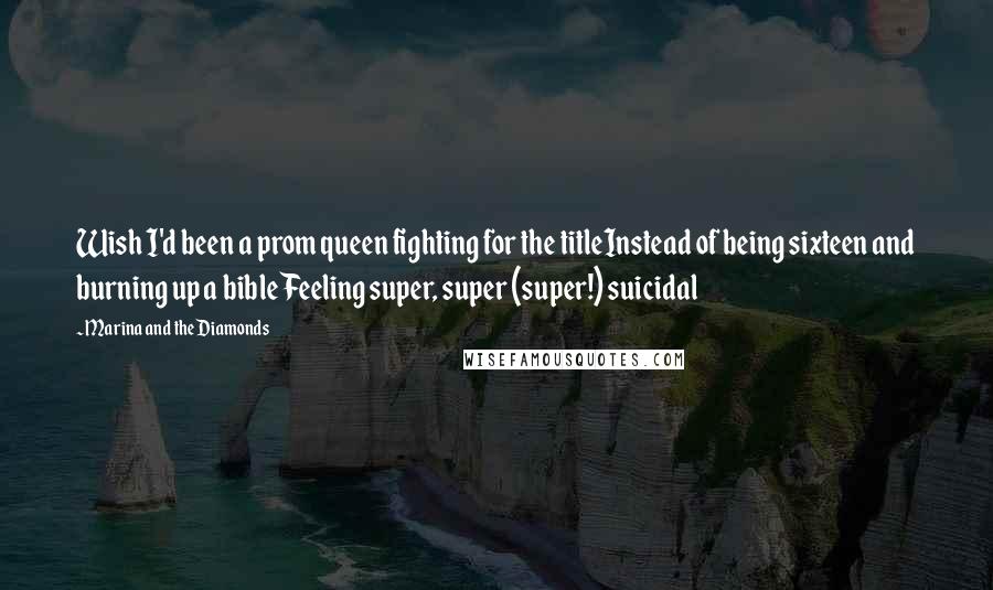 Marina And The Diamonds Quotes: Wish I'd been a prom queen fighting for the titleInstead of being sixteen and burning up a bibleFeeling super, super (super!) suicidal