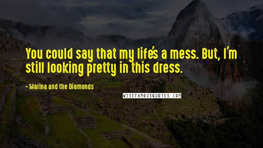 Marina And The Diamonds Quotes: You could say that my life's a mess. But, I'm still looking pretty in this dress.