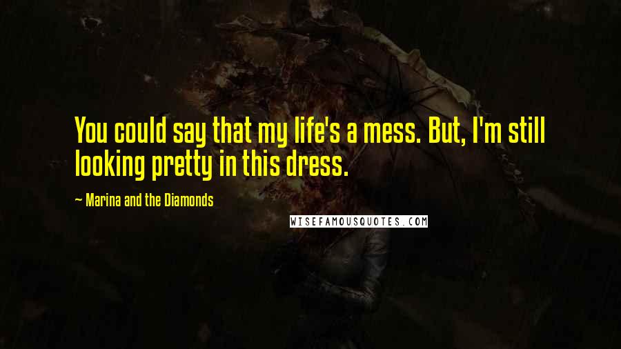 Marina And The Diamonds Quotes: You could say that my life's a mess. But, I'm still looking pretty in this dress.