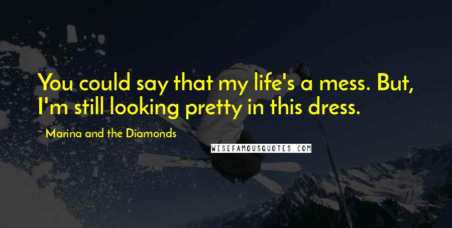 Marina And The Diamonds Quotes: You could say that my life's a mess. But, I'm still looking pretty in this dress.